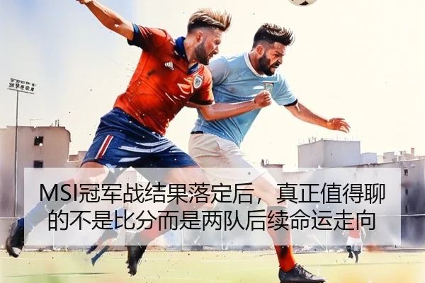 MSI冠军战结果落定后，真正值得聊的不是比分而是两队后续命运走向