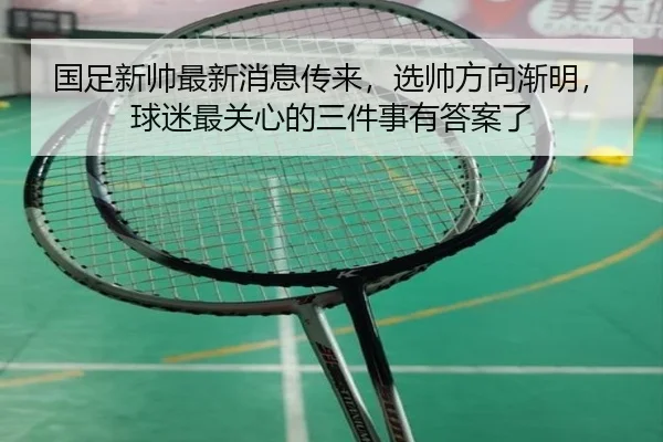 国足新帅最新消息传来，选帅方向渐明，球迷最关心的三件事有答案了